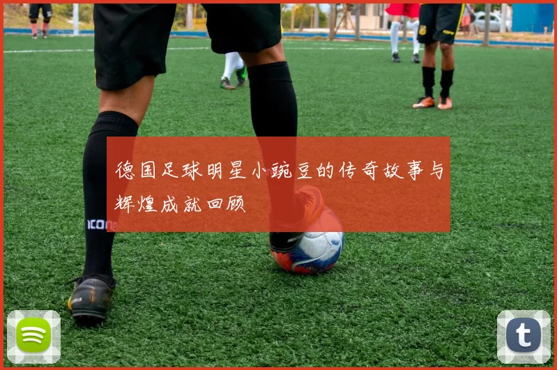 德国足球明星小豌豆的传奇故事与辉煌成就回顾
