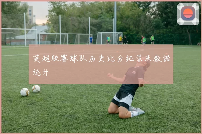 英超联赛球队历史比分纪录及数据统计