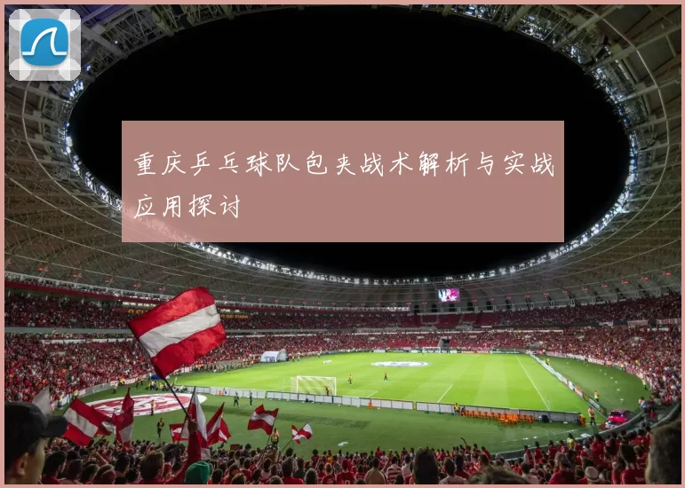 重庆乒乓球队包夹战术解析与实战应用探讨