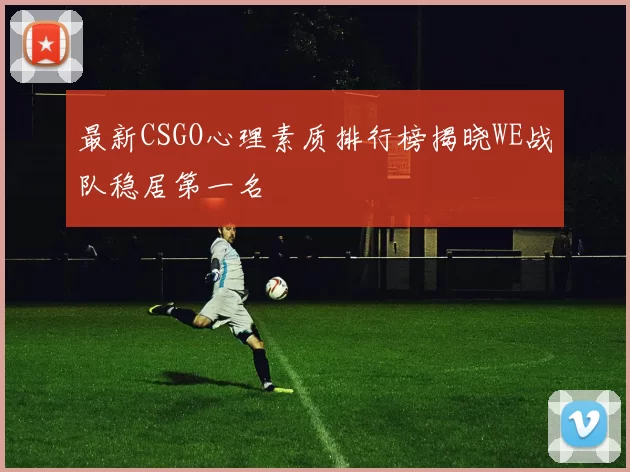 最新CSGO心理素质排行榜揭晓WE战队稳居第一名