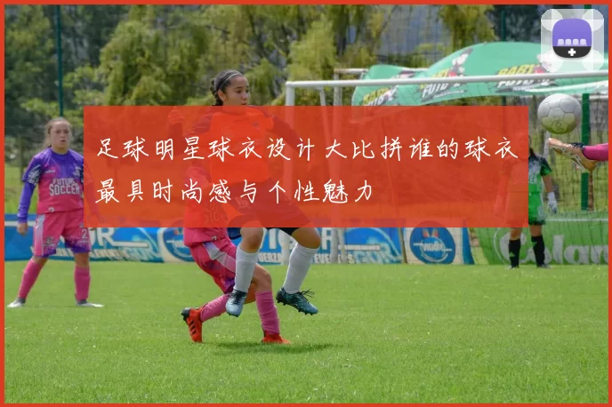 足球明星球衣设计大比拼谁的球衣最具时尚感与个性魅力