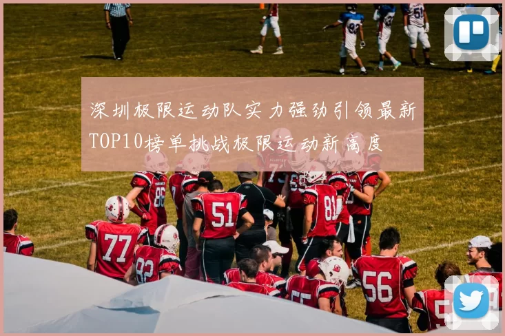 深圳极限运动队实力强劲引领最新TOP10榜单挑战极限运动新高度