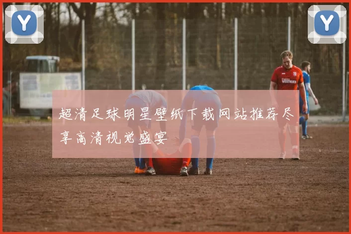 超清足球明星壁纸下载网站推荐尽享高清视觉盛宴