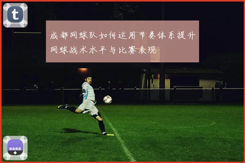 成都网球队如何运用节奏体系提升网球战术水平与比赛表现