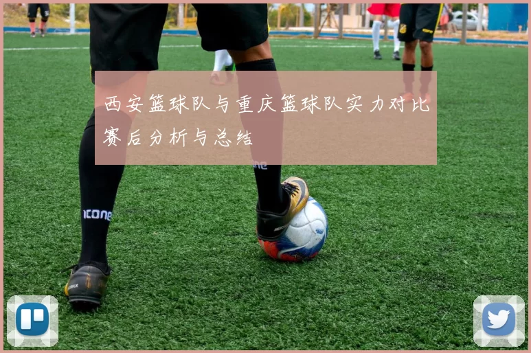 西安篮球队与重庆篮球队实力对比赛后分析与总结
