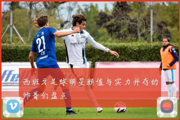 西班牙足球明星颜值与实力并存的帅哥们盘点
