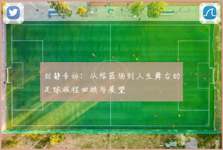 刘静专访：从绿茵场到人生舞台的足球旅程回顾与展望