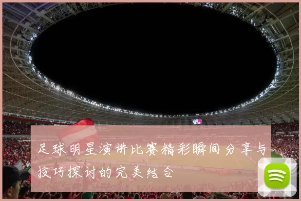 足球明星演讲比赛精彩瞬间分享与技巧探讨的完美结合