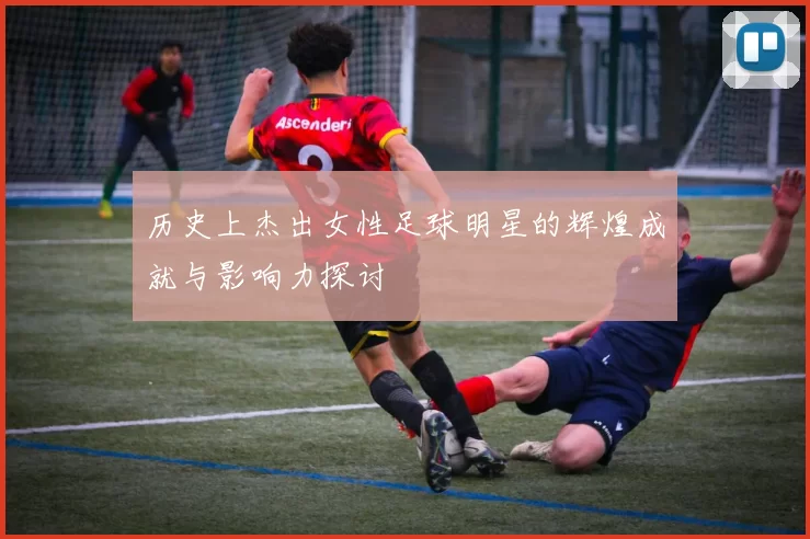 历史上杰出女性足球明星的辉煌成就与影响力探讨