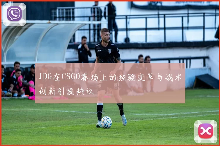 JDG在CSGO赛场上的经验变革与战术创新引发热议