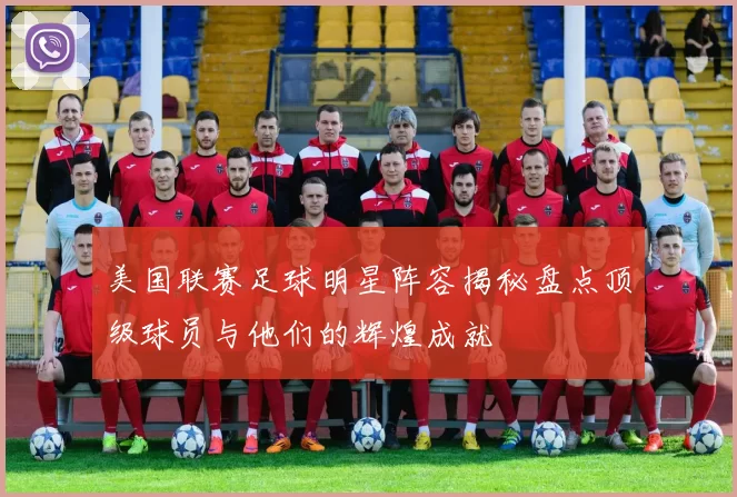美国联赛足球明星阵容揭秘盘点顶级球员与他们的辉煌成就