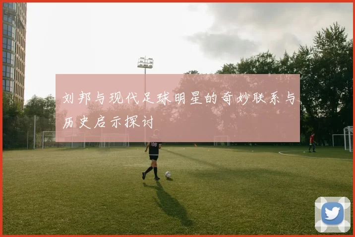 刘邦与现代足球明星的奇妙联系与历史启示探讨