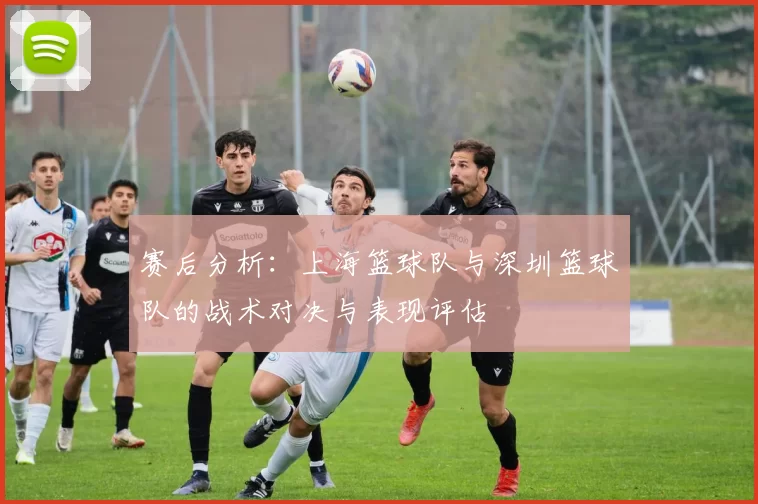 赛后分析：上海篮球队与深圳篮球队的战术对决与表现评估