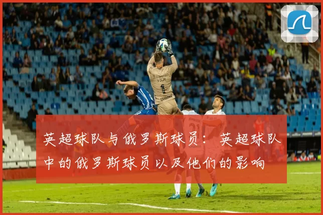 英超球队与俄罗斯球员：英超球队中的俄罗斯球员以及他们的影响