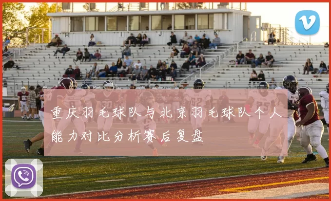 重庆羽毛球队与北京羽毛球队个人能力对比分析赛后复盘