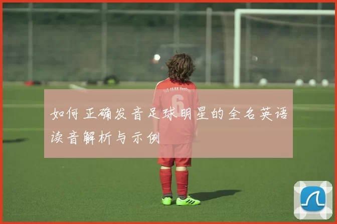 如何正确发音足球明星的全名英语读音解析与示例