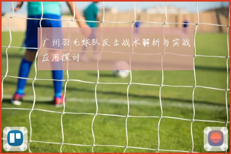 广州羽毛球队反击战术解析与实战应用探讨