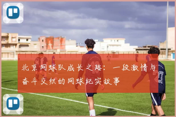 北京网球队成长之路：一段激情与奋斗交织的网球纪实故事