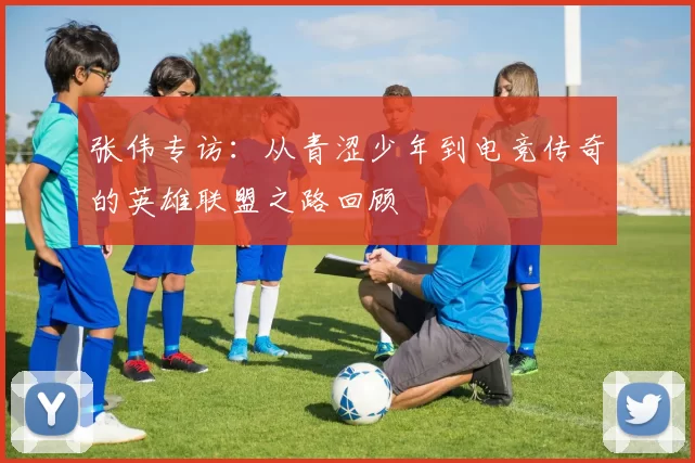 张伟专访：从青涩少年到电竞传奇的英雄联盟之路回顾