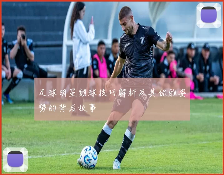足球明星颠球技巧解析及其优雅姿势的背后故事