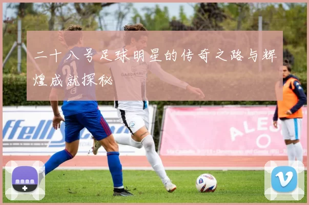 二十八号足球明星的传奇之路与辉煌成就探秘
