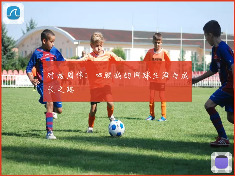 对话周伟：回顾我的网球生涯与成长之路