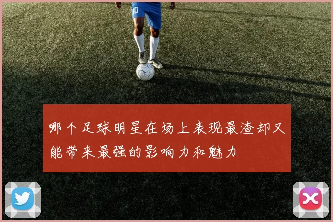 哪个足球明星在场上表现最渣却又能带来最强的影响力和魅力