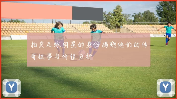 拍卖足球明星的身份揭晓他们的传奇故事与价值分析