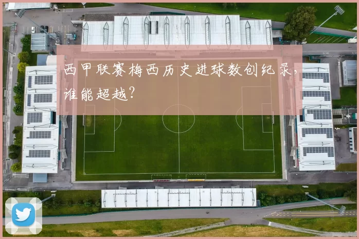 西甲联赛梅西历史进球数创纪录，谁能超越？