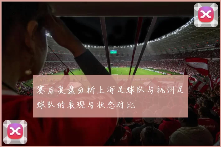 赛后复盘分析上海足球队与杭州足球队的表现与状态对比