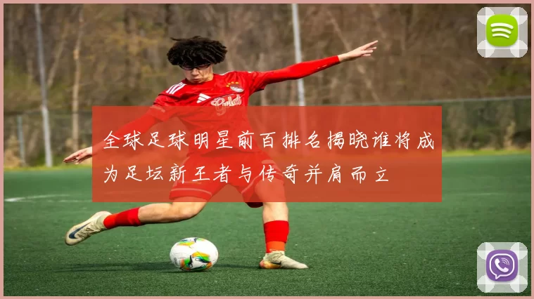 全球足球明星前百排名揭晓谁将成为足坛新王者与传奇并肩而立