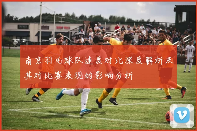 南京羽毛球队速度对比深度解析及其对比赛表现的影响分析