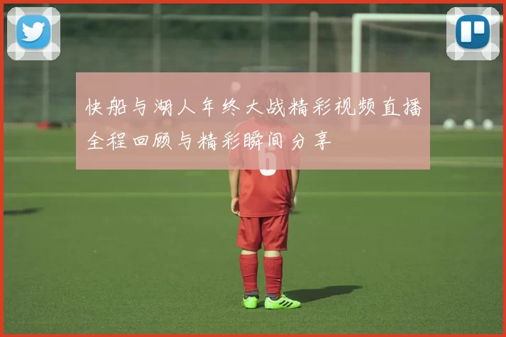 快船与湖人年终大战精彩视频直播全程回顾与精彩瞬间分享