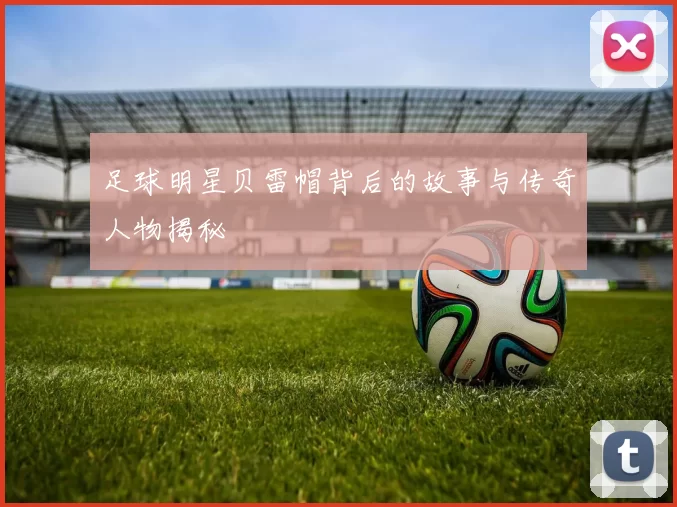 足球明星贝雷帽背后的故事与传奇人物揭秘