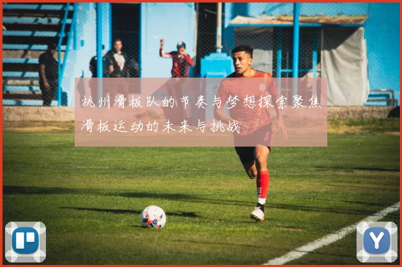 杭州滑板队的节奏与梦想探索聚焦滑板运动的未来与挑战