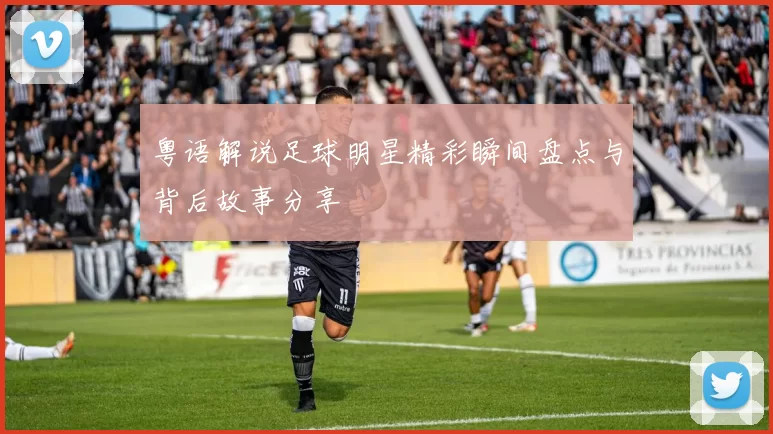 粤语解说足球明星精彩瞬间盘点与背后故事分享