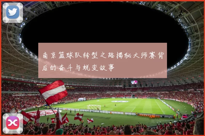 南京篮球队转型之路揭秘大师赛背后的奋斗与蜕变故事