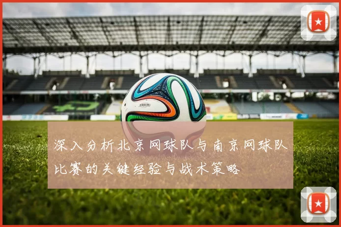 深入分析北京网球队与南京网球队比赛的关键经验与战术策略