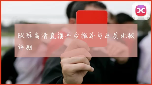 欧冠高清直播平台推荐与画质比较评测