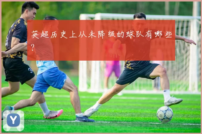 英超历史上从未降级的球队有哪些？
