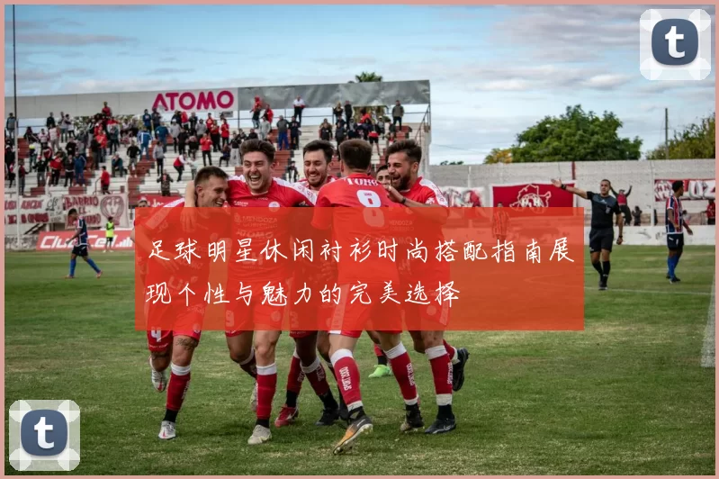 足球明星休闲衬衫时尚搭配指南展现个性与魅力的完美选择