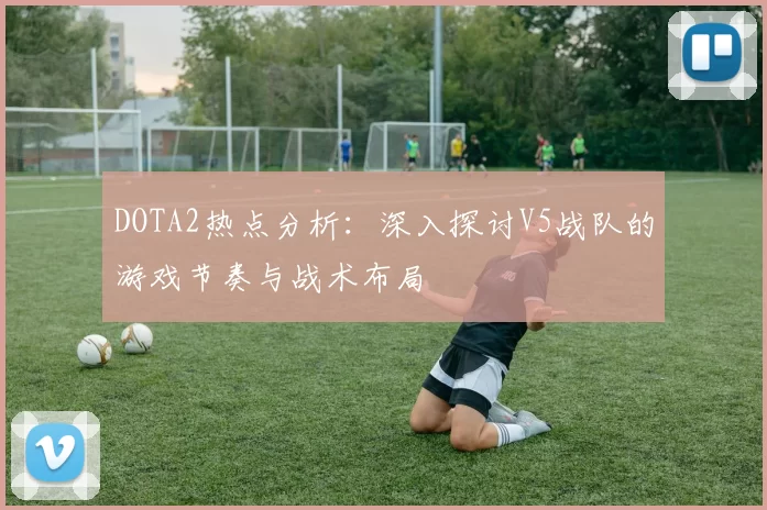DOTA2热点分析：深入探讨V5战队的游戏节奏与战术布局