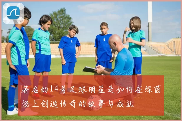 著名的14号足球明星是如何在绿茵场上创造传奇的故事与成就