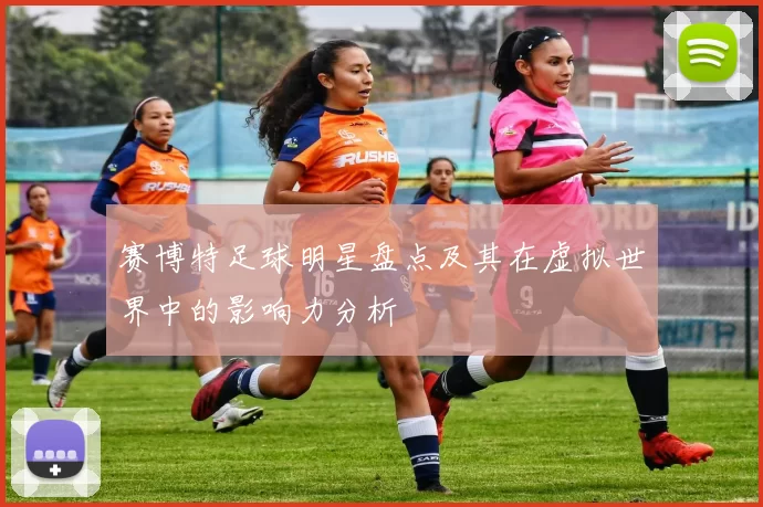 赛博特足球明星盘点及其在虚拟世界中的影响力分析