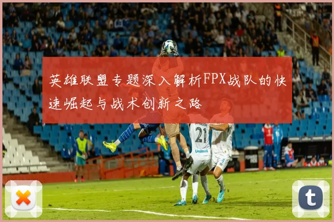英雄联盟专题深入解析FPX战队的快速崛起与战术创新之路