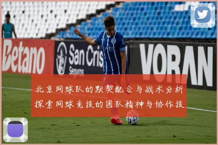 北京网球队的默契配合与战术分析探索网球竞技的团队精神与协作技巧