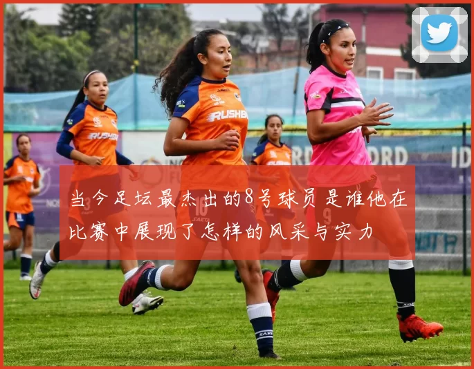 当今足坛最杰出的8号球员是谁他在比赛中展现了怎样的风采与实力