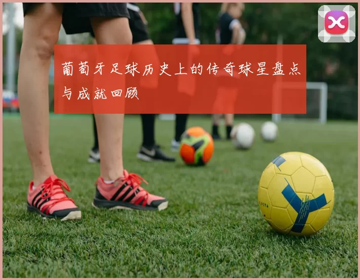 葡萄牙足球历史上的传奇球星盘点与成就回顾