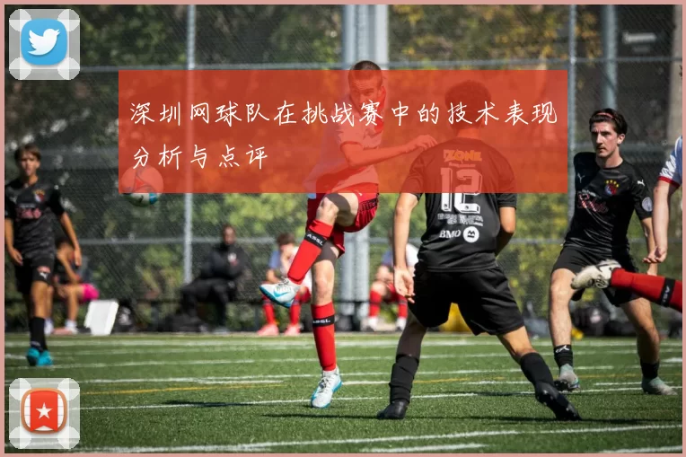 深圳网球队在挑战赛中的技术表现分析与点评