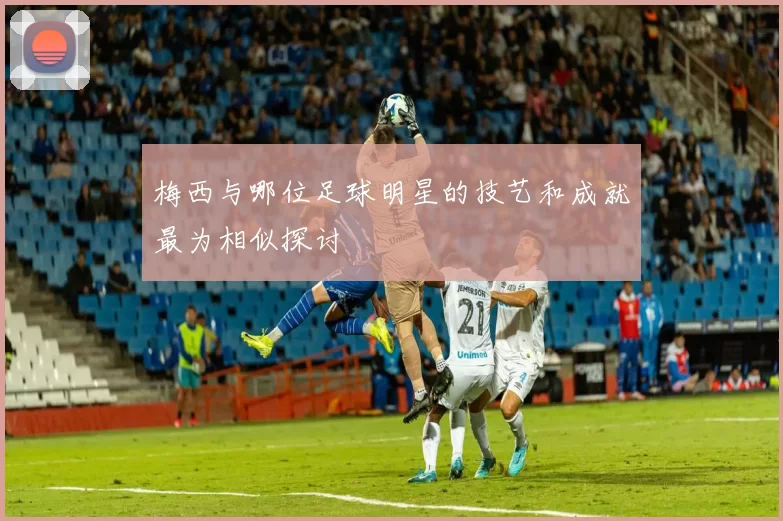 梅西与哪位足球明星的技艺和成就最为相似探讨